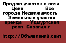 Продаю участок в сочи › Цена ­ 700 000 - Все города Недвижимость » Земельные участки аренда   . Удмуртская респ.,Сарапул г.